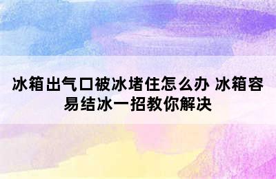 冰箱出气口被冰堵住怎么办 冰箱容易结冰一招教你解决